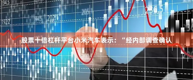 股票十倍杠杆平台小米汽车表示：“经内部调查确认