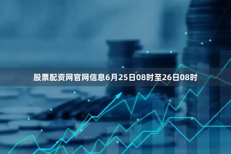 股票配资网官网信息6月25日08时至26日08时