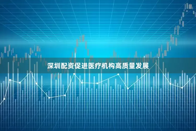 深圳配资促进医疗机构高质量发展