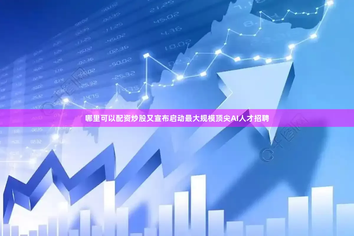 哪里可以配资炒股又宣布启动最大规模顶尖AI人才招聘