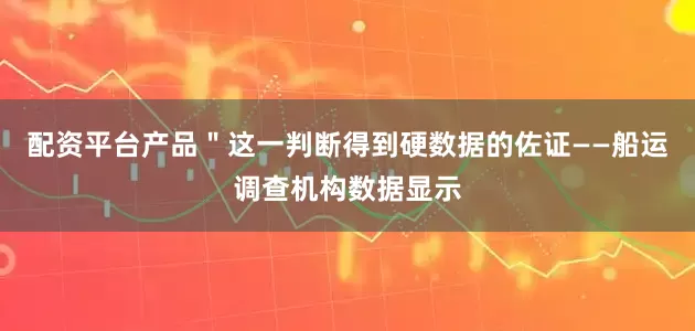 配资平台产品＂这一判断得到硬数据的佐证——船运调查机构数据显示