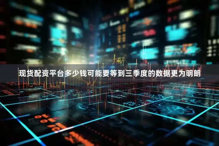 现货配资平台多少钱可能要等到三季度的数据更为明朗