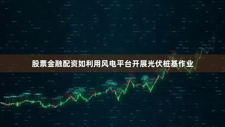 股票金融配资如利用风电平台开展光伏桩基作业