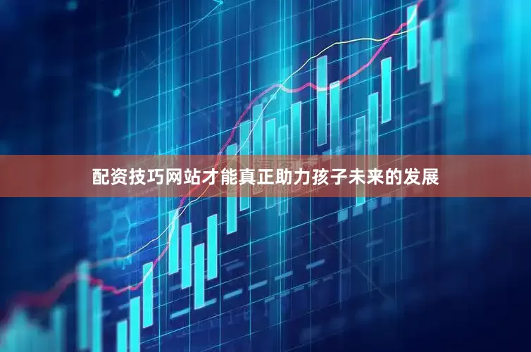 配资技巧网站才能真正助力孩子未来的发展