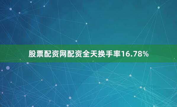 股票配资网配资全天换手率16.78%
