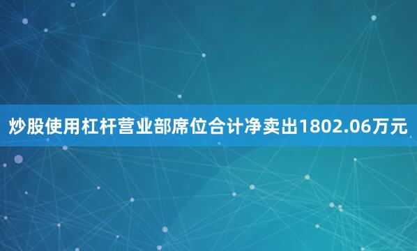 炒股使用杠杆营业部席位合计净卖出1802.06万元