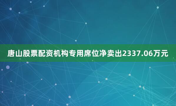 唐山股票配资机构专用席位净卖出2337.06万元