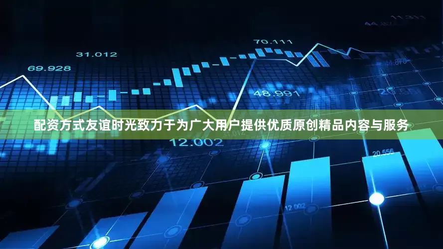 配资方式友谊时光致力于为广大用户提供优质原创精品内容与服务