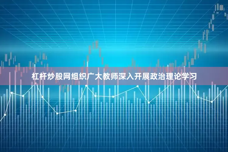 杠杆炒股网组织广大教师深入开展政治理论学习