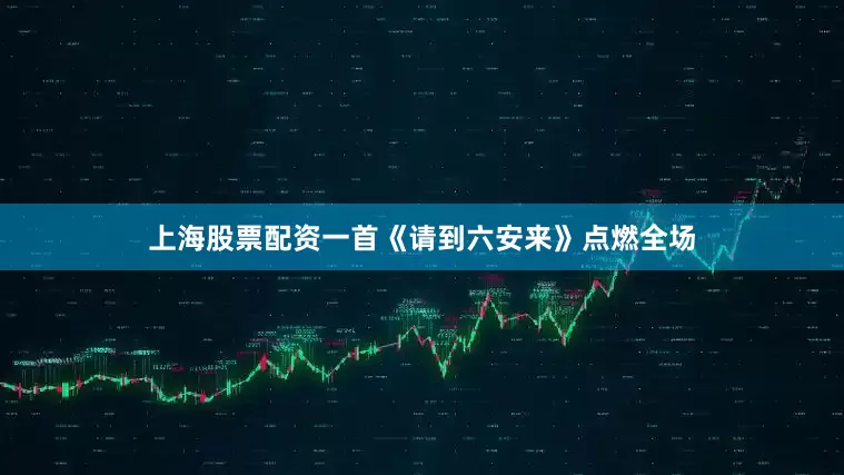 上海股票配资一首《请到六安来》点燃全场