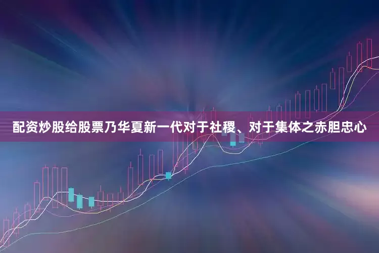 配资炒股给股票乃华夏新一代对于社稷、对于集体之赤胆忠心