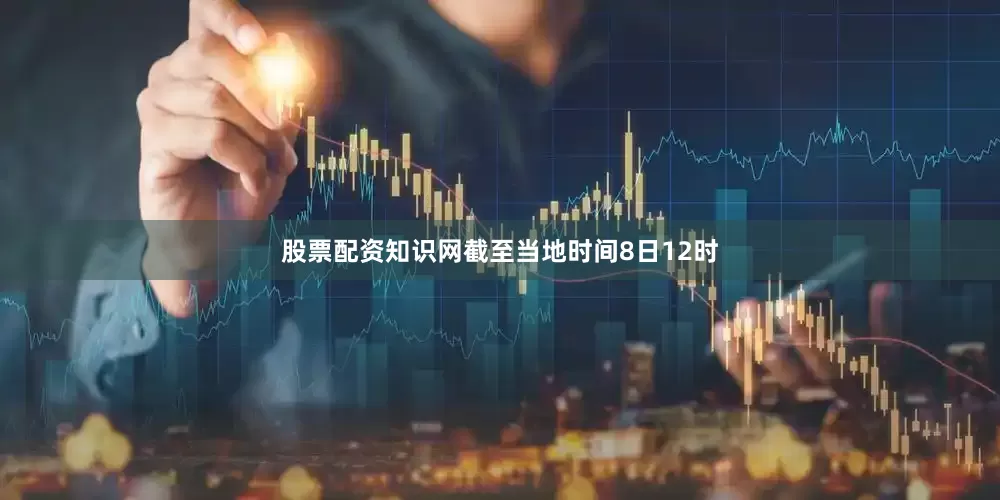 股票配资知识网截至当地时间8日12时