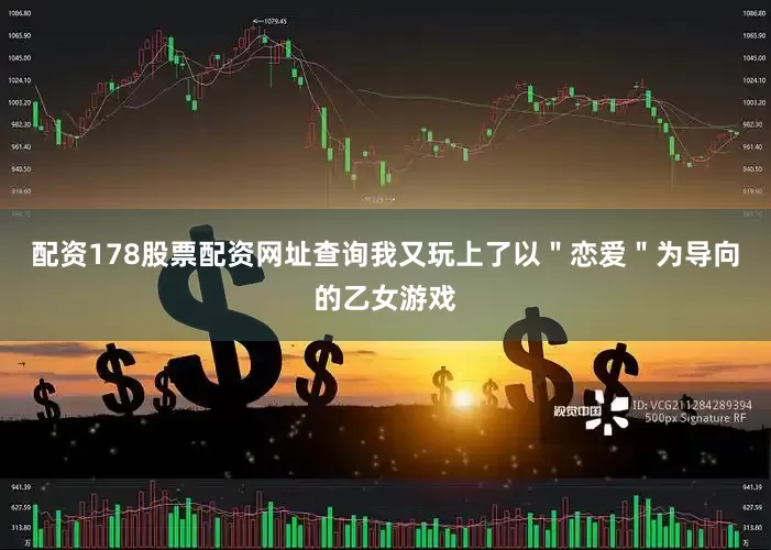 配资178股票配资网址查询我又玩上了以＂恋爱＂为导向的乙女游戏