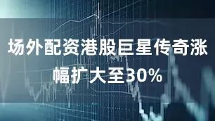 场外配资港股巨星传奇涨幅扩大至30%