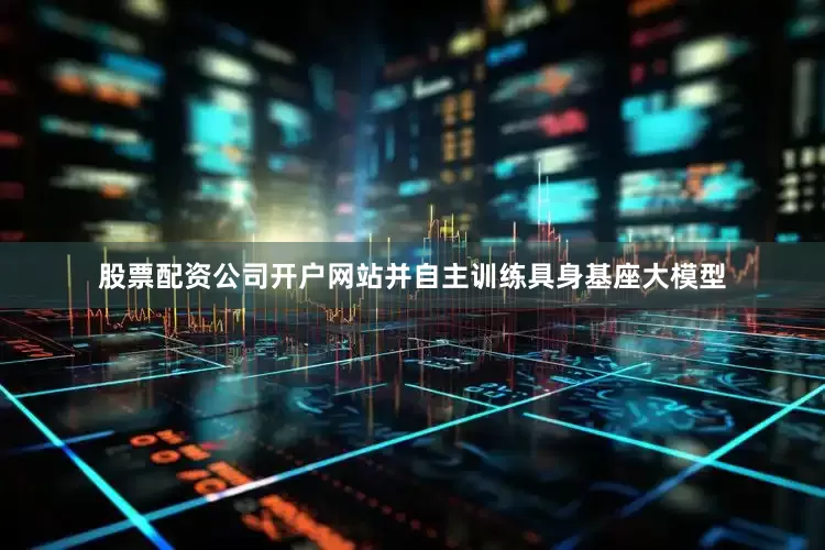 股票配资公司开户网站并自主训练具身基座大模型
