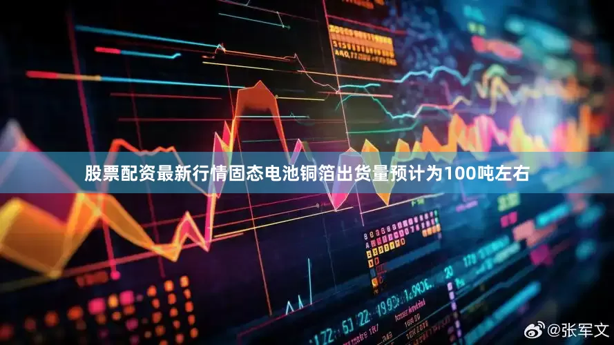 股票配资最新行情固态电池铜箔出货量预计为100吨左右