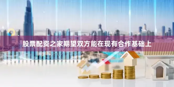 股票配资之家期望双方能在现有合作基础上