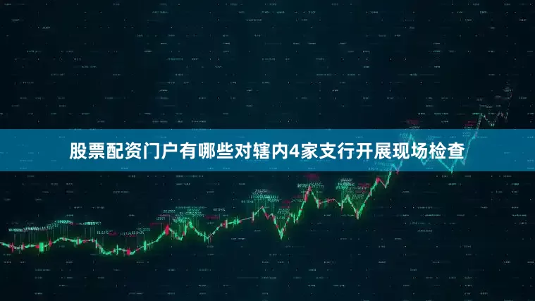 股票配资门户有哪些对辖内4家支行开展现场检查