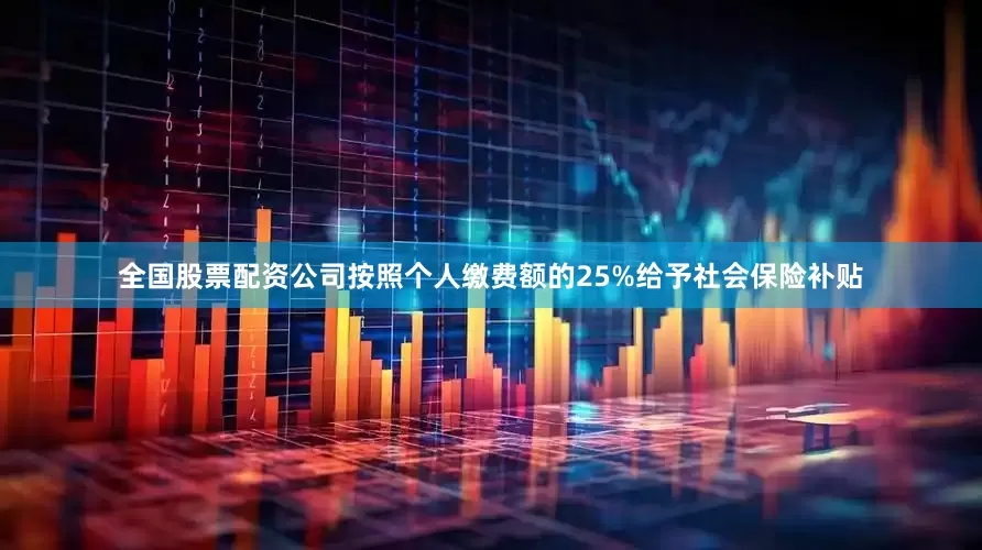 全国股票配资公司按照个人缴费额的25%给予社会保险补贴