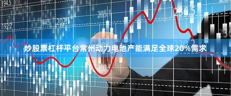 炒股票杠杆平台常州动力电池产能满足全球20%需求