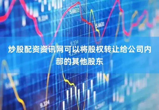 炒股配资资讯网可以将股权转让给公司内部的其他股东