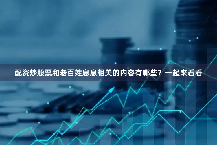 配资炒股票和老百姓息息相关的内容有哪些？一起来看看