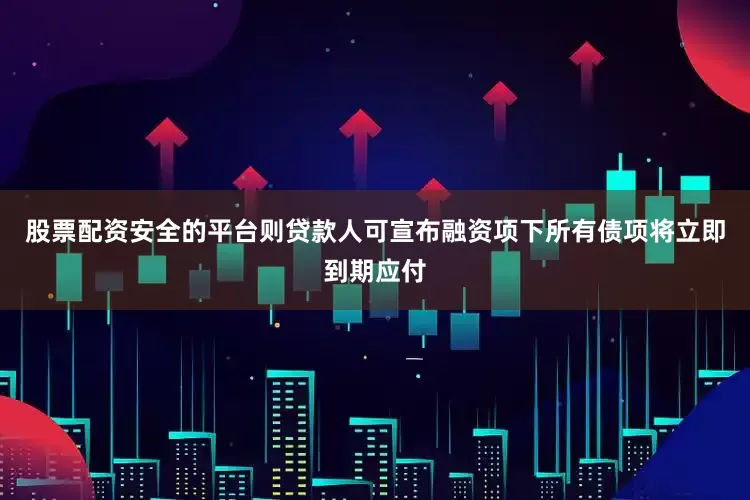 股票配资安全的平台则贷款人可宣布融资项下所有债项将立即到期应付