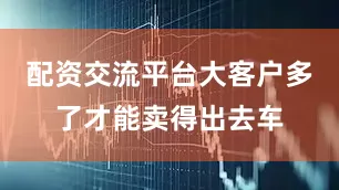 配资交流平台大客户多了才能卖得出去车