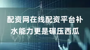配资网在线配资平台补水能力更是碾压西瓜
