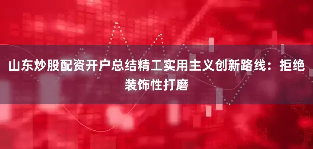 山东炒股配资开户总结精工实用主义创新路线：拒绝装饰性打磨