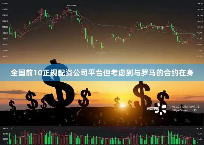 全国前10正规配资公司平台但考虑到与罗马的合约在身