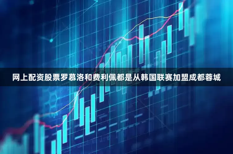 网上配资股票罗慕洛和费利佩都是从韩国联赛加盟成都蓉城