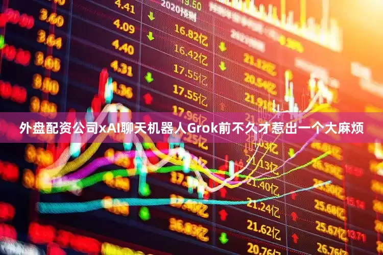 外盘配资公司xAI聊天机器人Grok前不久才惹出一个大麻烦