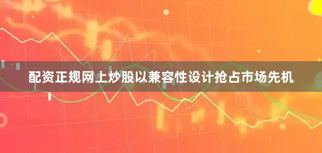 配资正规网上炒股以兼容性设计抢占市场先机