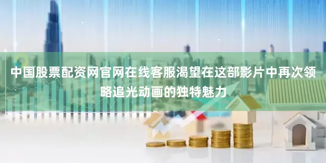 中国股票配资网官网在线客服渴望在这部影片中再次领略追光动画的独特魅力