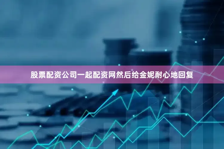股票配资公司一起配资网然后给金妮耐心地回复