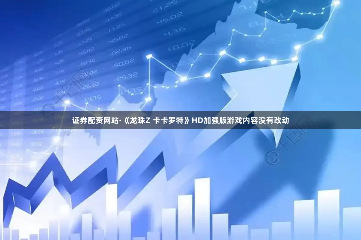 证券配资网站·《龙珠Z 卡卡罗特》HD加强版游戏内容没有改动