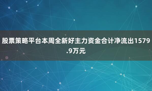 股票策略平台本周全新好主力资金合计净流出1579.9万元