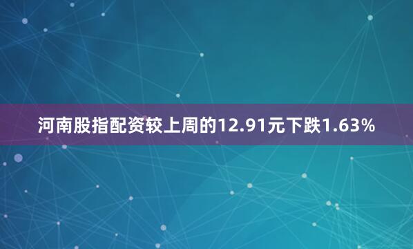 河南股指配资较上周的12.91元下跌1.63%