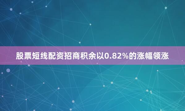 股票短线配资招商积余以0.82%的涨幅领涨