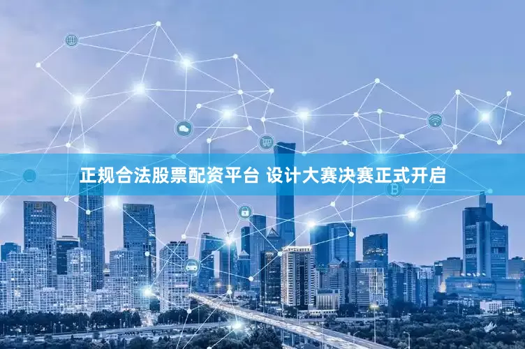 正规合法股票配资平台 设计大赛决赛正式开启