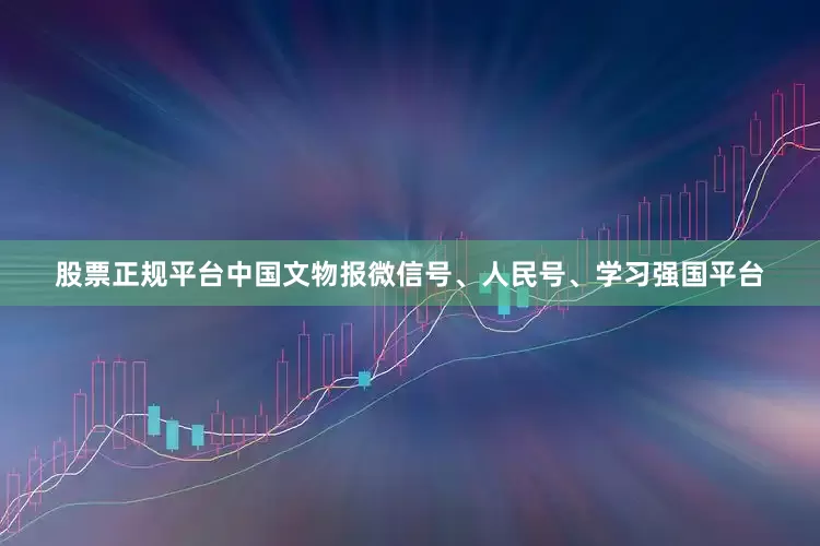 股票正规平台中国文物报微信号、人民号、学习强国平台