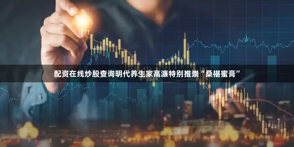 配资在线炒股查询明代养生家高濂特别推崇“桑椹蜜膏”