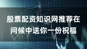 股票配资知识网推荐在问候中送你一份祝福