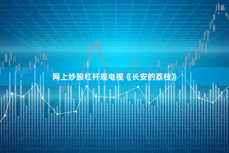 网上炒股杠杆观电视《长安的荔枝》