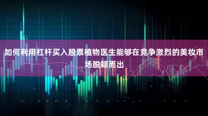 如何利用杠杆买入股票植物医生能够在竞争激烈的美妆市场脱颖而出