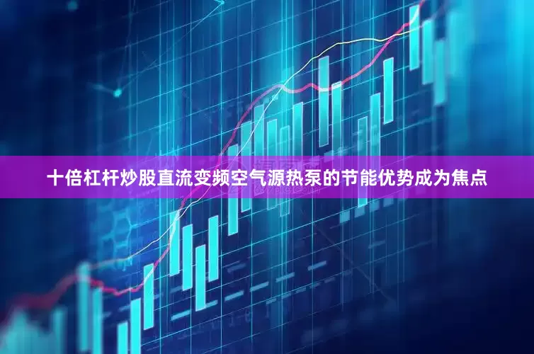 十倍杠杆炒股直流变频空气源热泵的节能优势成为焦点