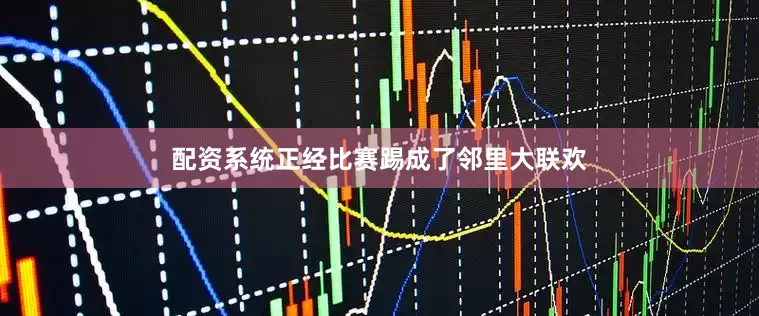 配资系统正经比赛踢成了邻里大联欢