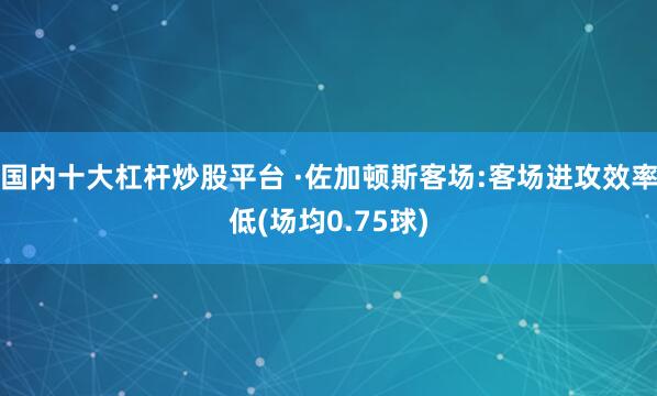 国内十大杠杆炒股平台 ·佐加顿斯客场:客场进攻效率低(场均0.75球)