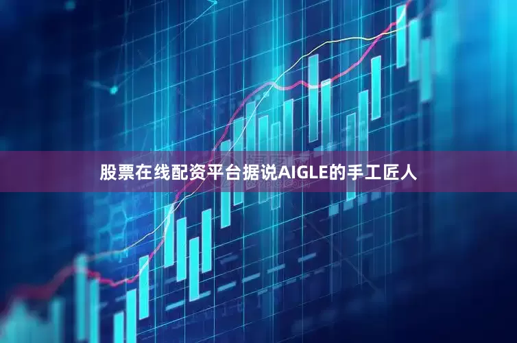 股票在线配资平台据说AIGLE的手工匠人